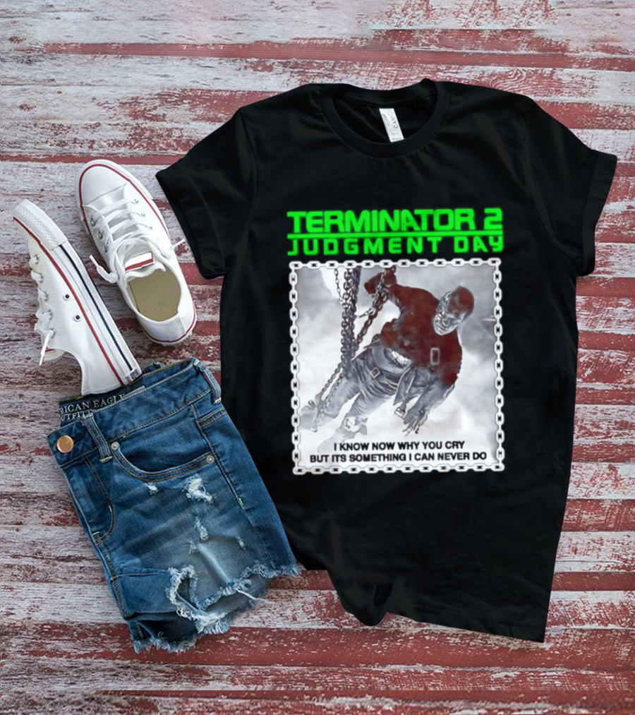 Terminator 2 Judgment Day I Know Now Why You Cry But It Is Something I Can Never Do Iconic Movie T-Shirt
