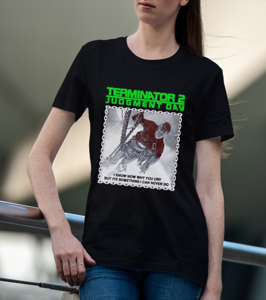 Terminator 2 Judgment Day I Know Now Why You Cry But It Is Something I Can Never Do Iconic Movie T-Shirt