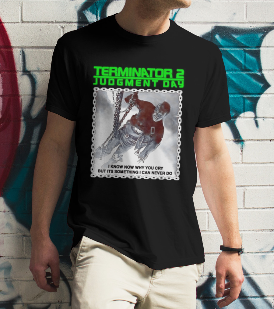 Terminator 2 Judgment Day I Know Now Why You Cry But It Is Something I Can Never Do Iconic Movie T-Shirt