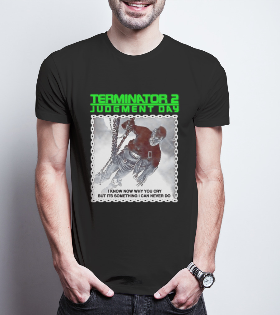 Terminator 2 Judgment Day I Know Now Why You Cry But It Is Something I Can Never Do Iconic Movie T-Shirt