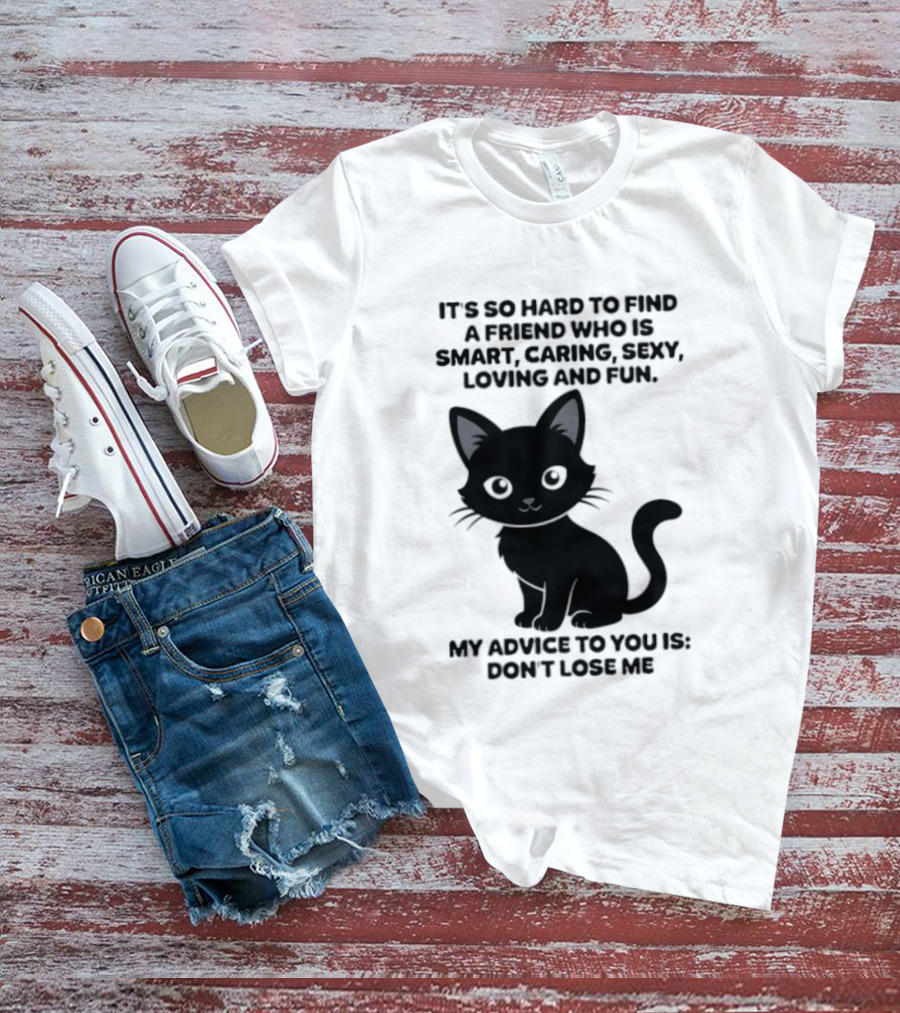 Black Cat It's So Hard To Find A Friend Who Is Smart Caring Sexy Loving And Fun My Advice To You Is Don't Lose Me T-Shirt