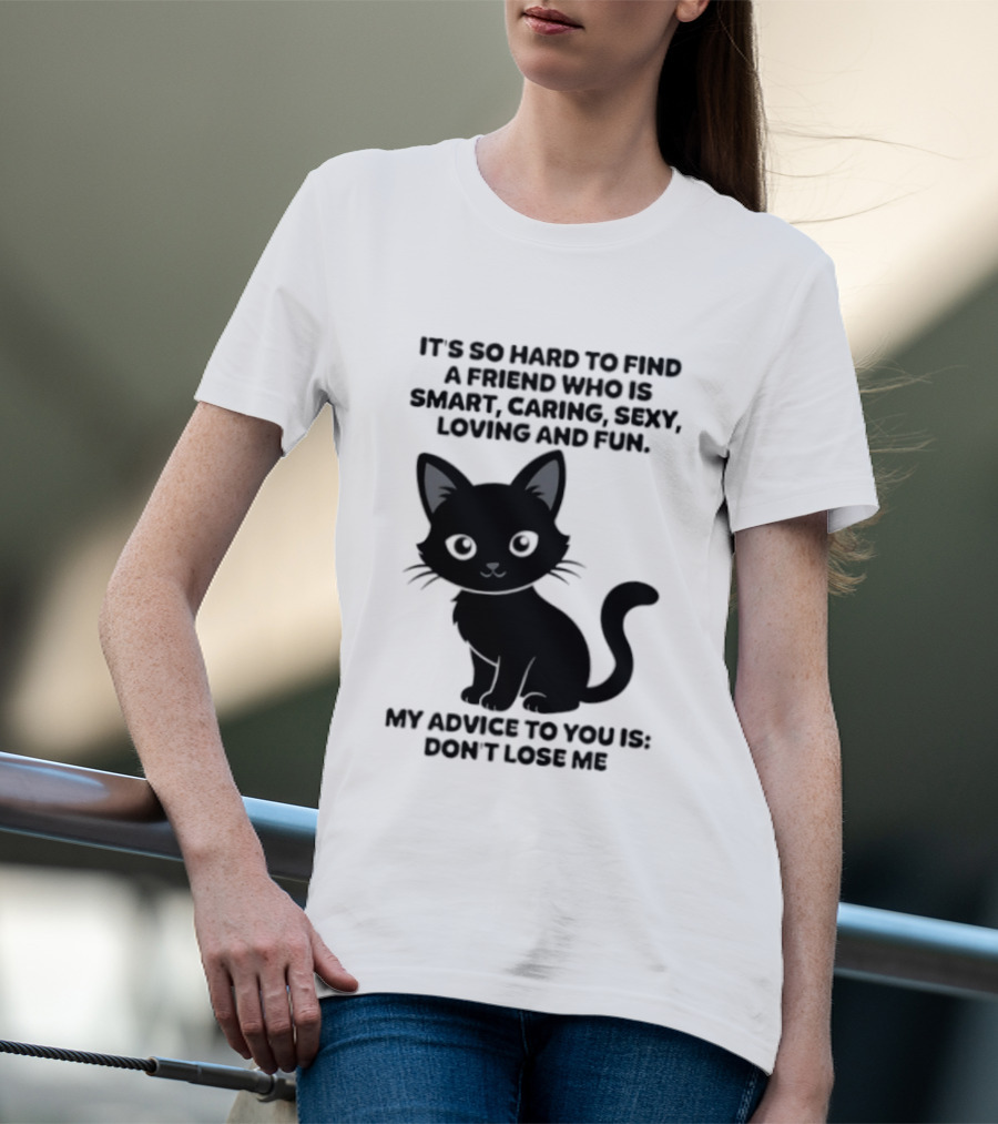 Black Cat It's So Hard To Find A Friend Who Is Smart Caring Sexy Loving And Fun My Advice To You Is Don't Lose Me T-Shirt