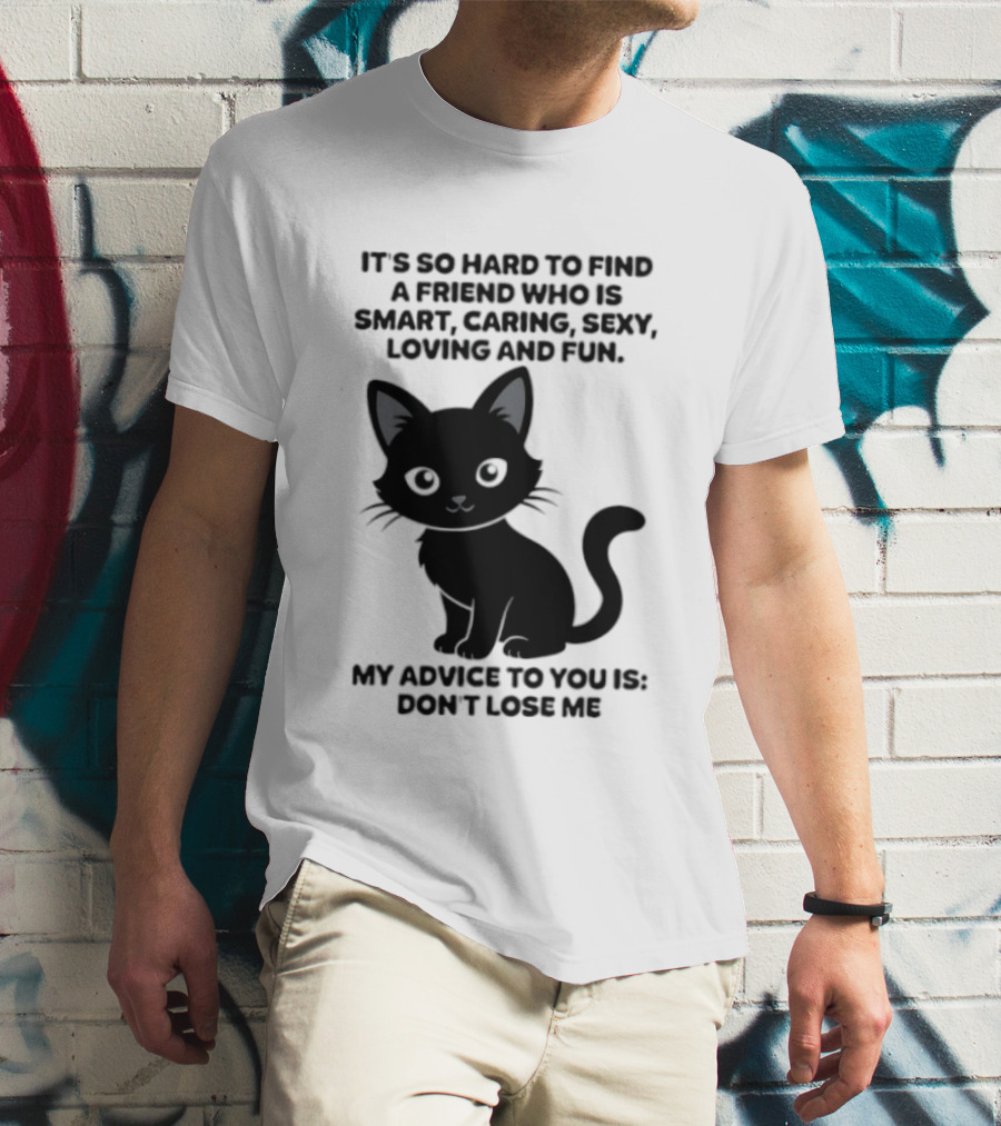 Black Cat It's So Hard To Find A Friend Who Is Smart Caring Sexy Loving And Fun My Advice To You Is Don't Lose Me T-Shirt