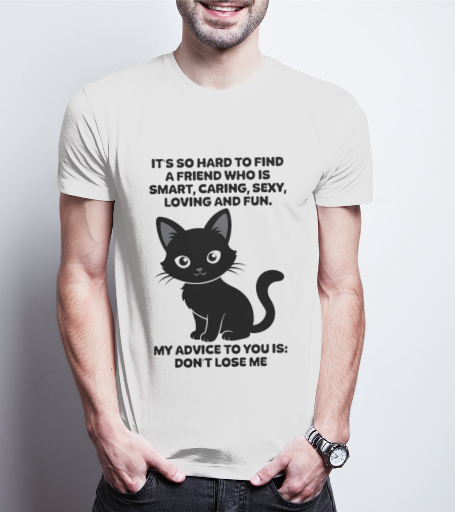 Black Cat It's So Hard To Find A Friend Who Is Smart Caring Sexy Loving And Fun My Advice To You Is Don't Lose Me T-Shirt