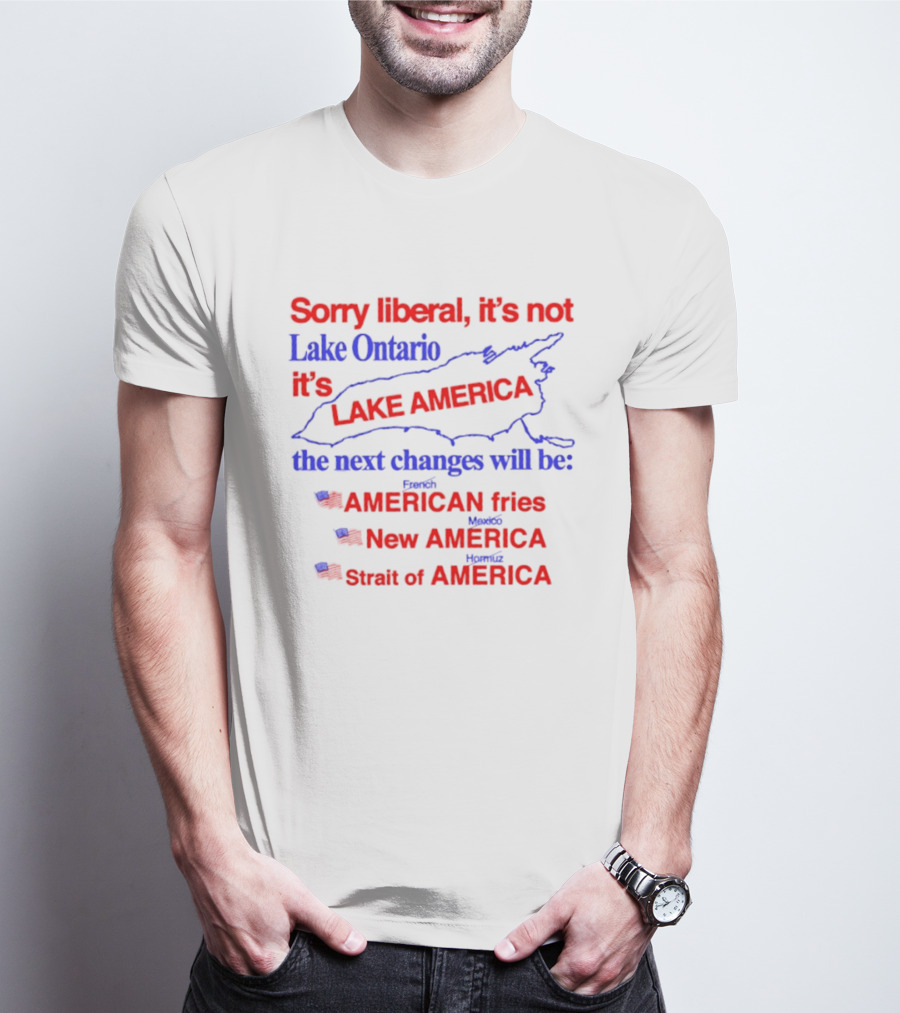 Sorry Liberal It's Not Lake Ontario It's Lake America Next Changes American Fries New America Strait Of America T-Shirt