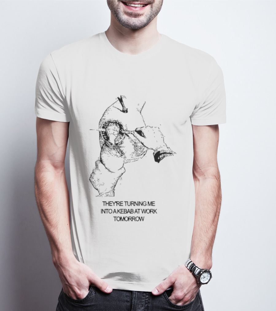 They're Turning Me Into Kebab At Work Tomorrow Humorous T-Shirt