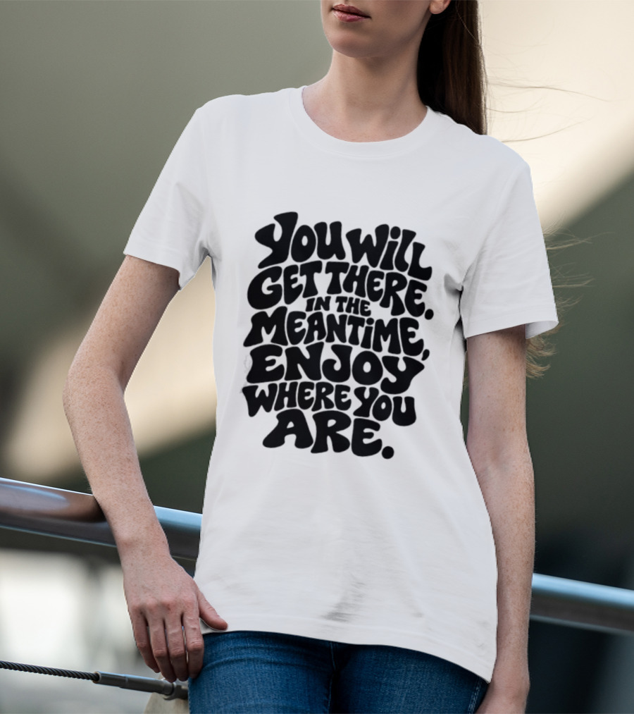 You Will Get There Enjoy Where You Are T-Shirt