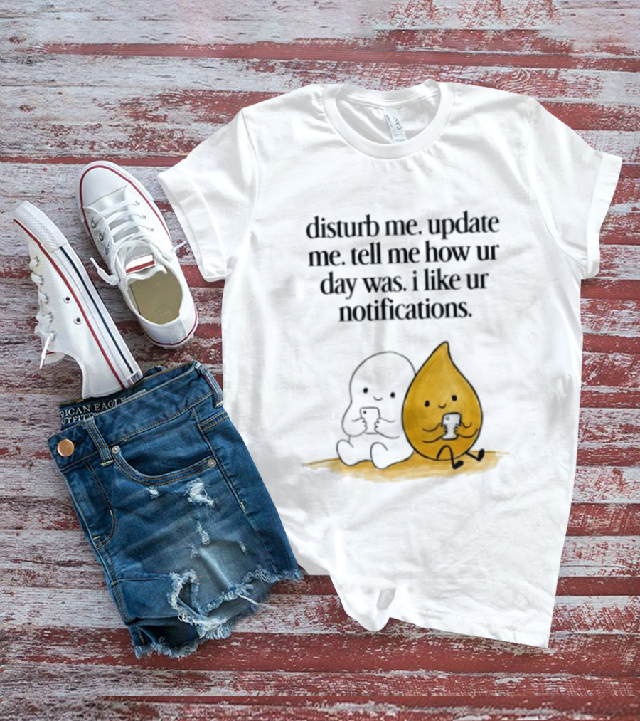 Disturb Me Update Me Tell Me How Ur Day Was I Like Ur Notifications Cute Characters T-Shirt