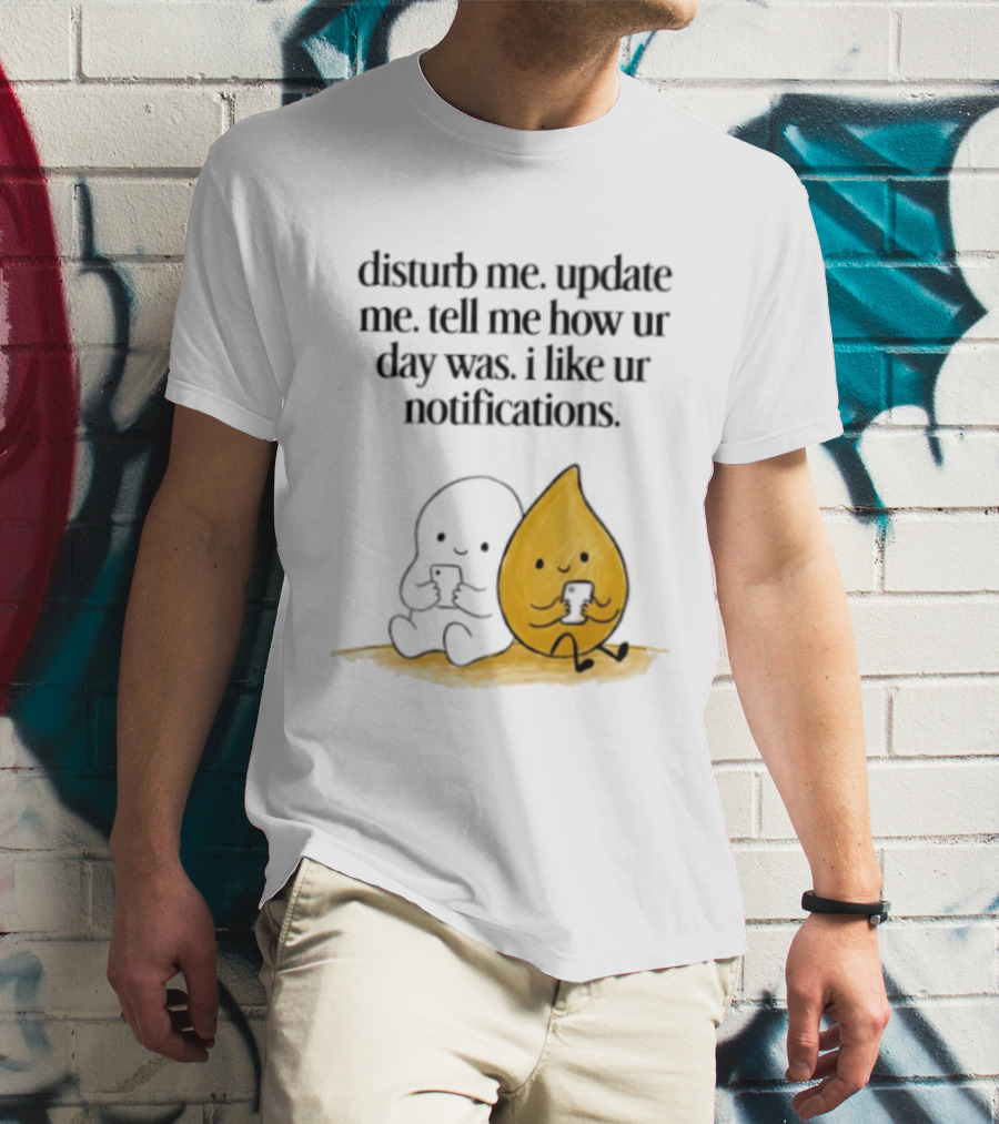 Disturb Me Update Me Tell Me How Ur Day Was I Like Ur Notifications Cute Characters T-Shirt