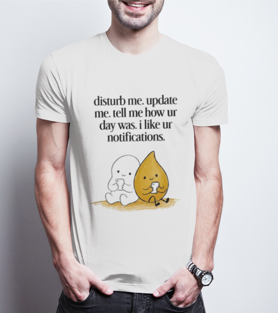Disturb Me Update Me Tell Me How Ur Day Was I Like Ur Notifications Cute Characters T-Shirt