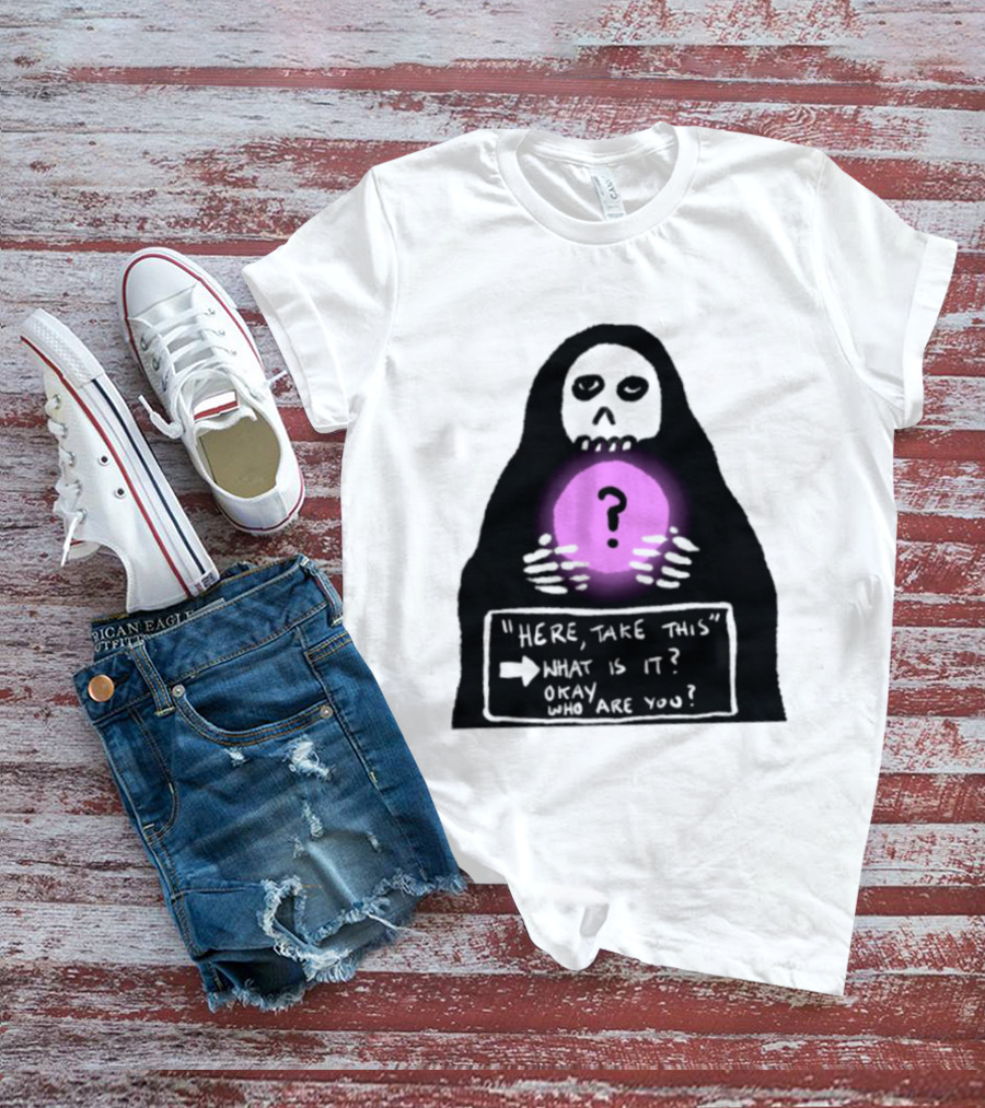 Here Take This What Is It Okay Who Are You Grim Reaper Question Mark Mystical Orb T-Shirt