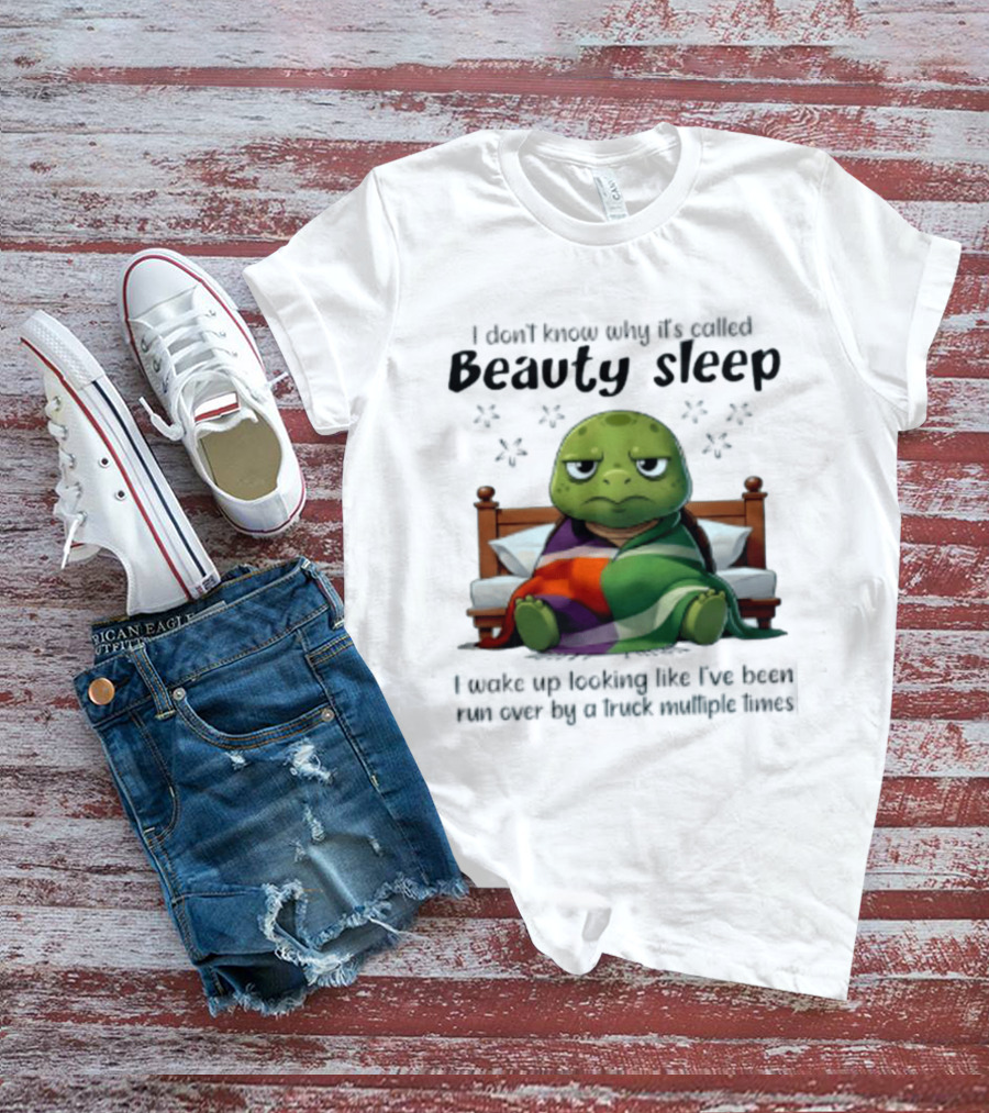 I Don't Know Why It's Called Beauty Sleep Turtle Bed I Wake Up Looking Like I've Been Run Over T-Shirt