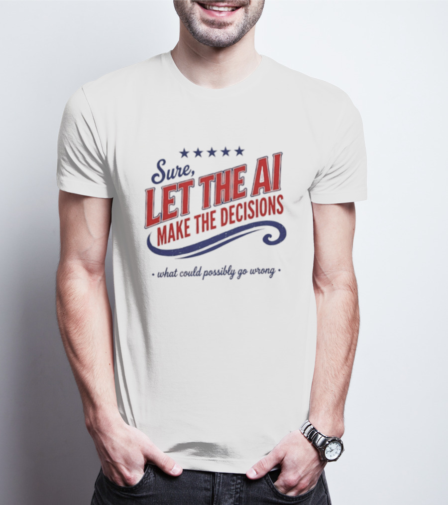 Sure Let The AI Make The Decisions What Could Possibly Go Wrong Stars T-Shirt