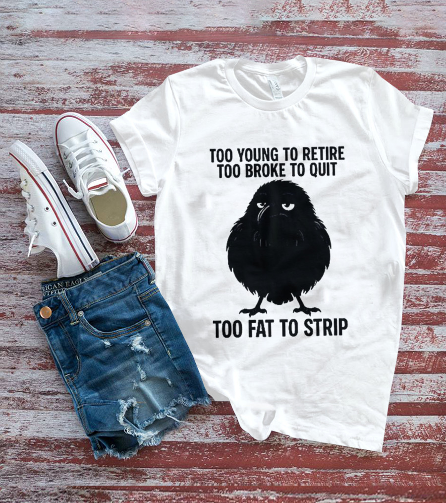 Too Young To Retire Too Broke To Quit Too Fat To Strip Crow T-Shirt