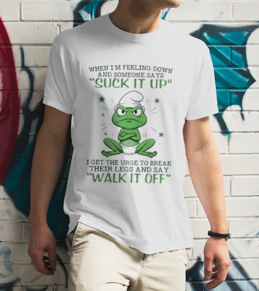 When I Am Feeling Down And Someone Says Suck It Up I Get The Urge To Break Their Legs And Say Walk It Off T-Shirt