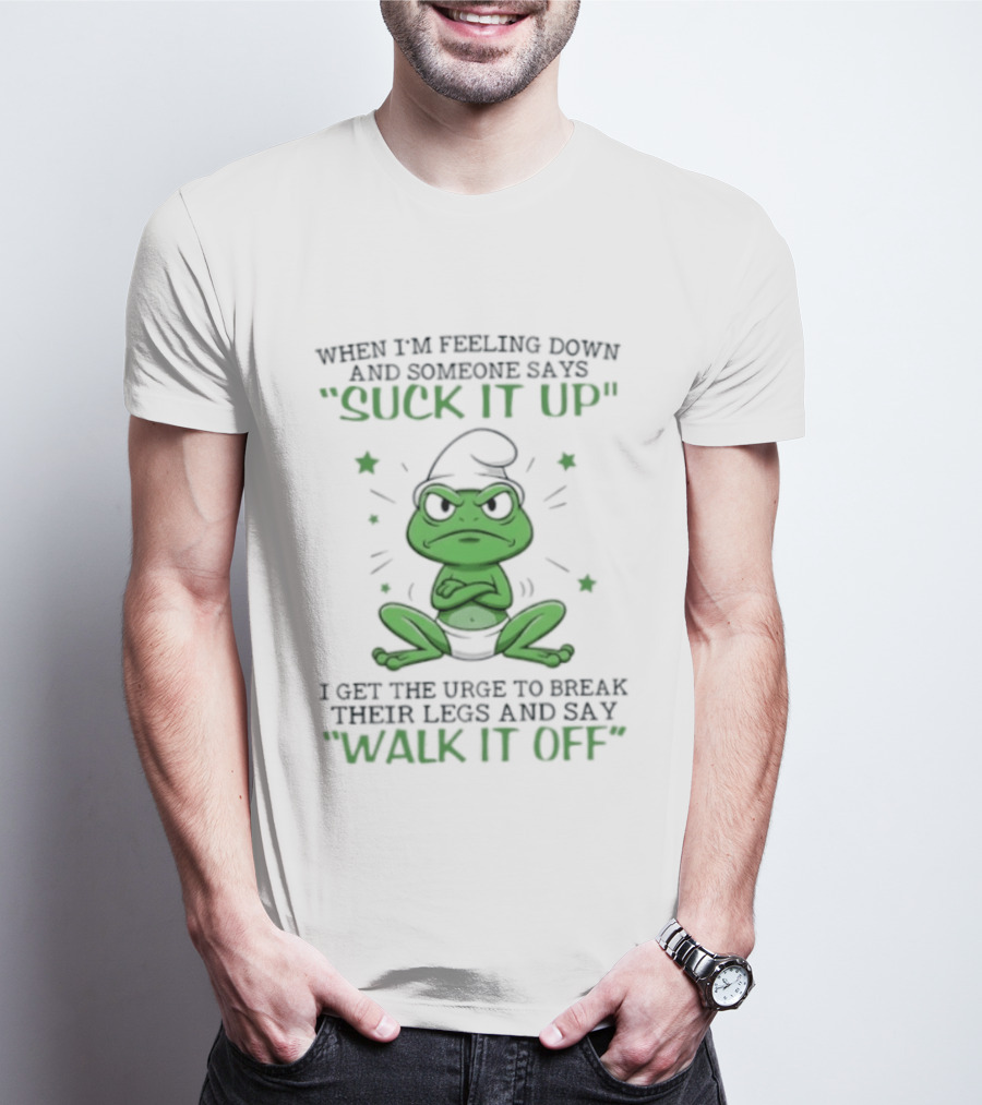 When I Am Feeling Down And Someone Says Suck It Up I Get The Urge To Break Their Legs And Say Walk It Off T-Shirt