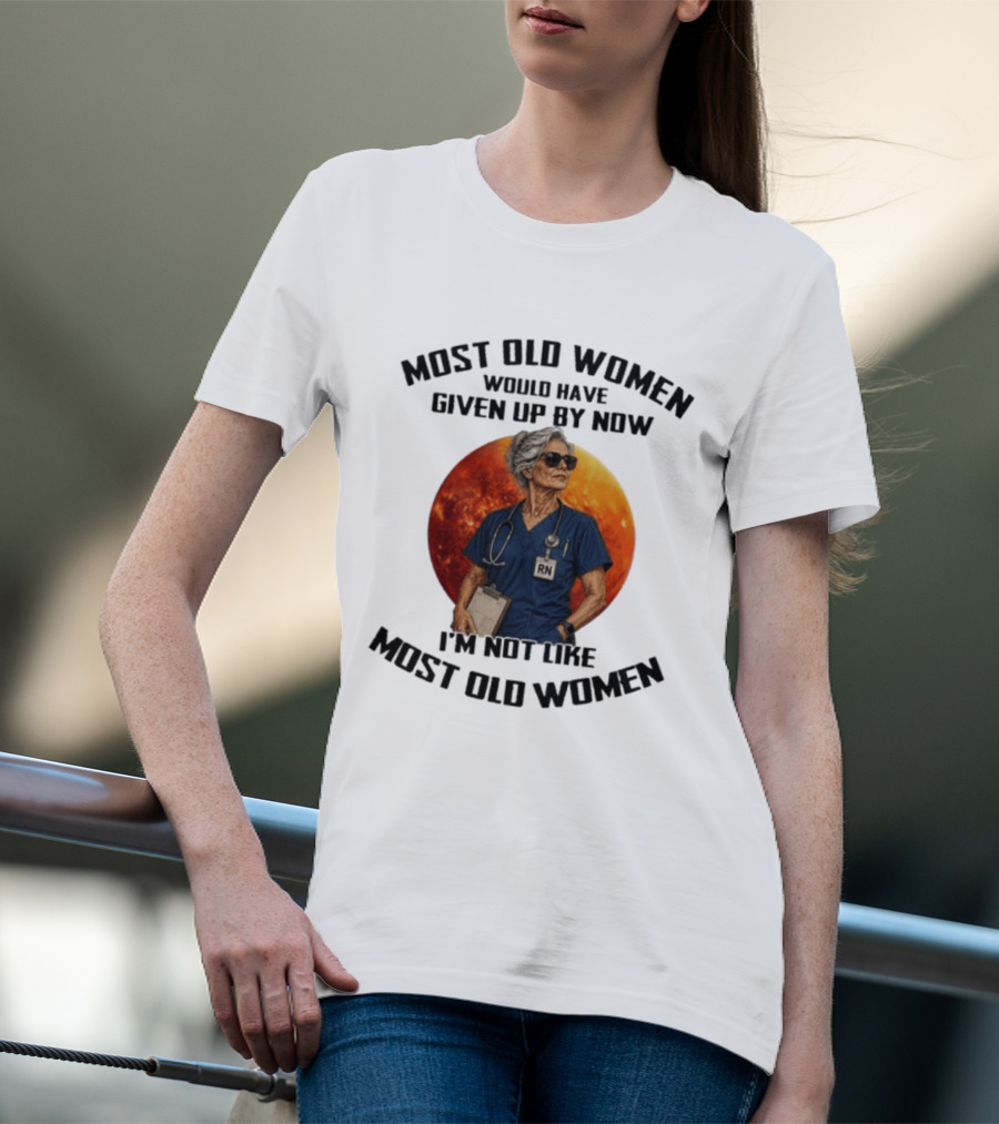 Most Old Women Would Have Given Up By Now I'm Not Like Most Old Women RN T-Shirt