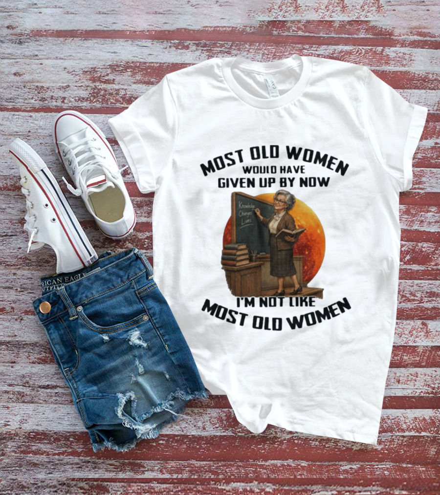 Most Old Women Would Have Given Up By Now I'm Not Like Most Old Women Knowledge Changes Lives T-Shirt