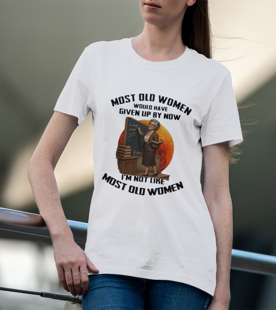 Most Old Women Would Have Given Up By Now I'm Not Like Most Old Women Knowledge Changes Lives T-Shirt