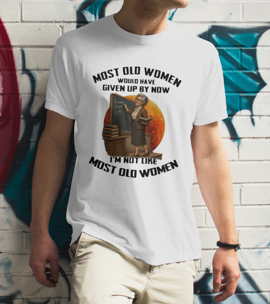 Most Old Women Would Have Given Up By Now I'm Not Like Most Old Women Knowledge Changes Lives T-Shirt