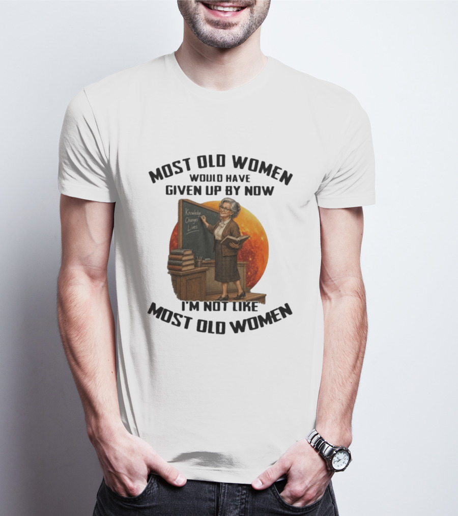 Most Old Women Would Have Given Up By Now I'm Not Like Most Old Women Knowledge Changes Lives T-Shirt