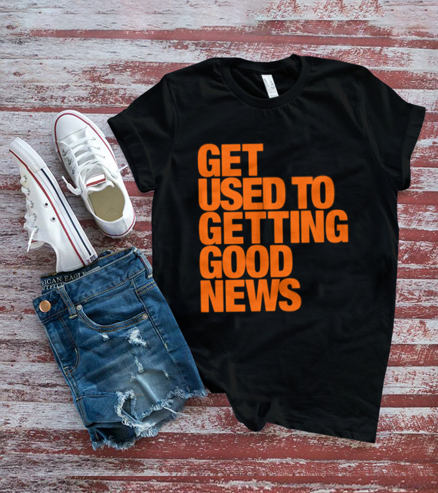 Get Used To Getting Good News T-Shirt