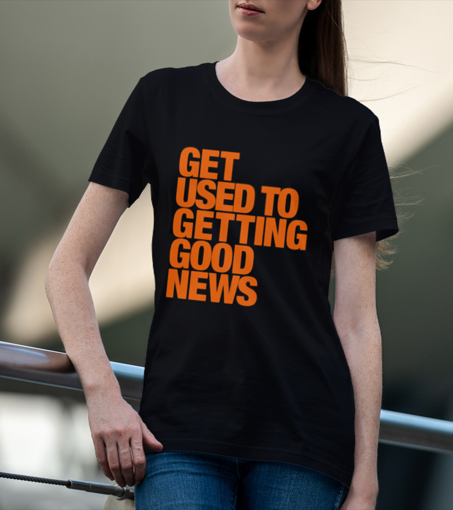 Get Used To Getting Good News T-Shirt