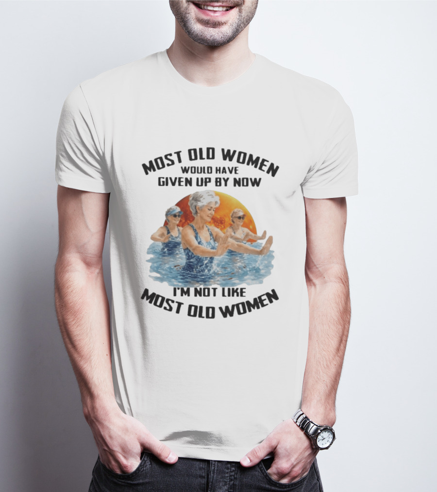 Most Old Women Would Have Given Up By Now I'm Not Like Most Old Women Water Aerobics T-Shirt