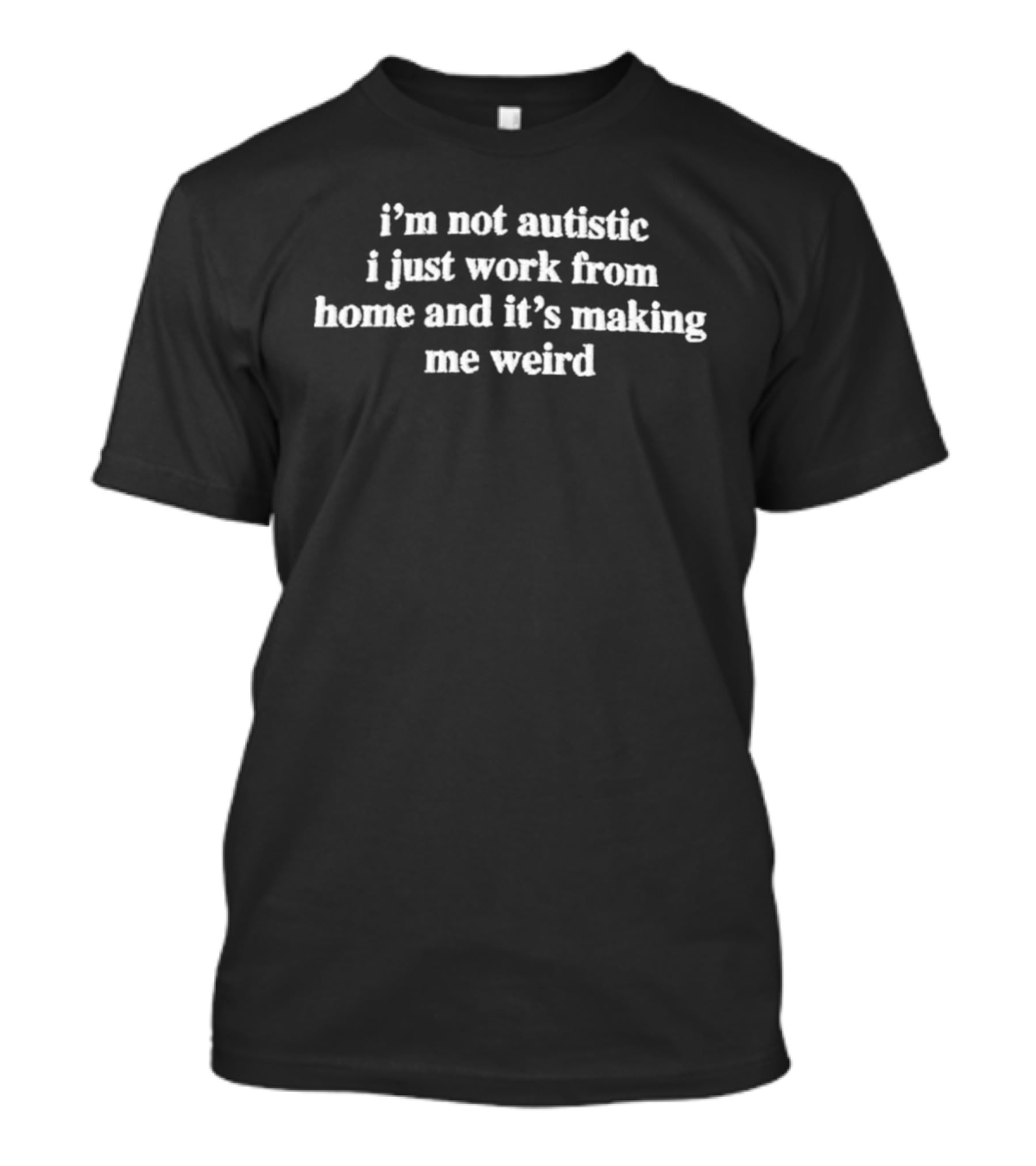 I'm Not Autistic I Just Work From Home And It's Making Me Weird T-Shirt