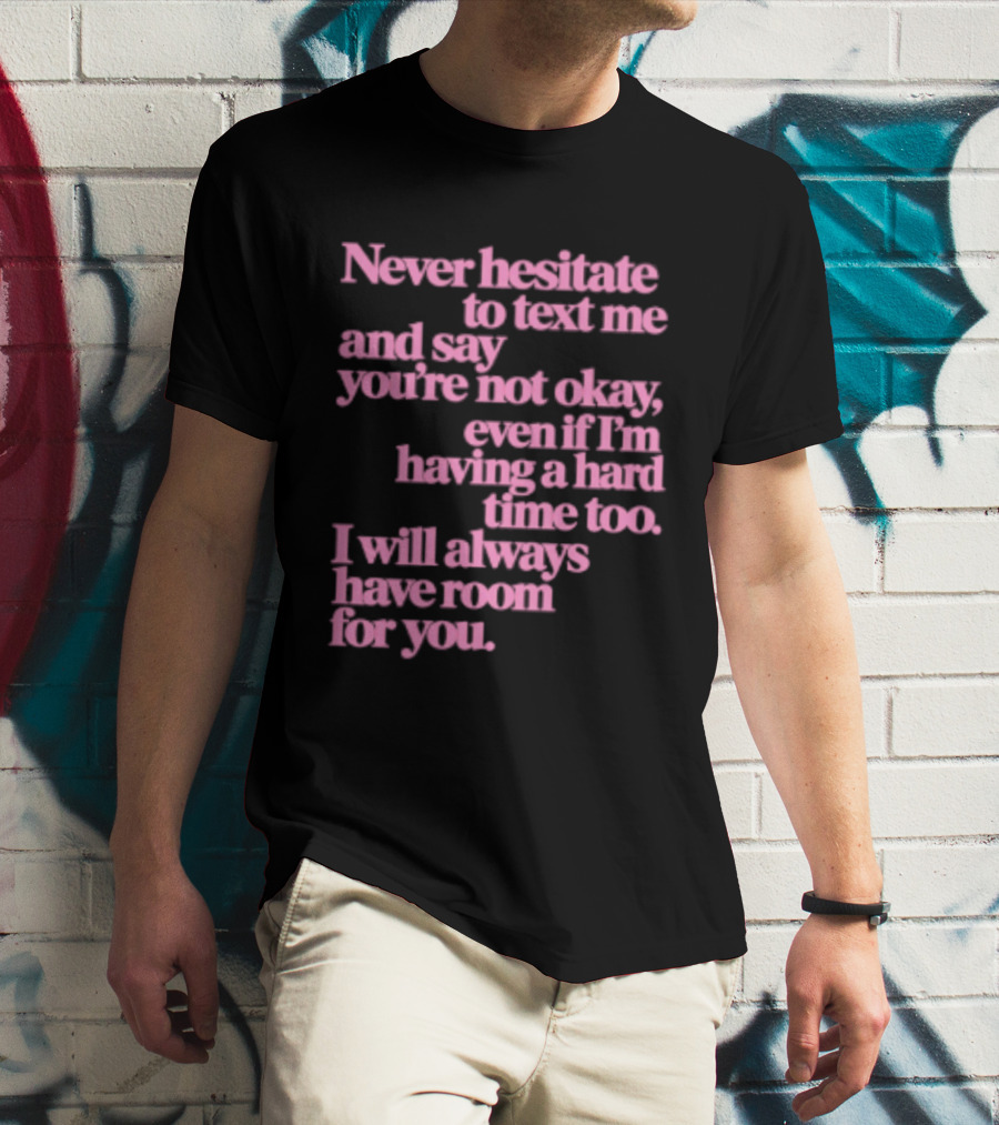 Never Hesitate To Text Me And Say You're Not Okay Even If I'm Having A Hard Time Too I Will Always Have Room For You T-Shirt