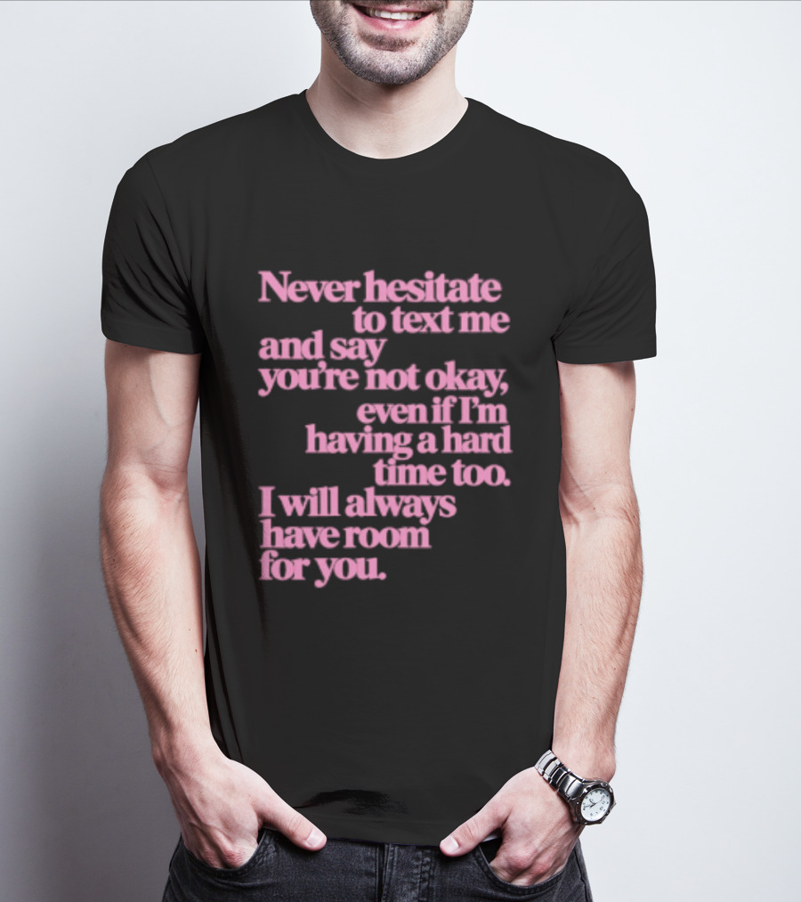Never Hesitate To Text Me And Say You're Not Okay Even If I'm Having A Hard Time Too I Will Always Have Room For You T-Shirt