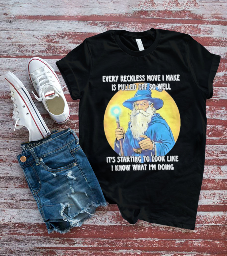 Every Reckless Move I Make Is Pulled Off So Well Wizard It's Starting To Look Like I Know What I'm Doing T-Shirt