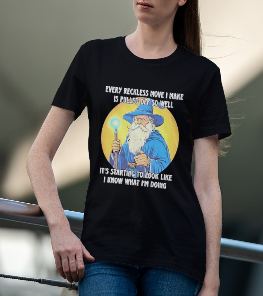 Every Reckless Move I Make Is Pulled Off So Well Wizard It's Starting To Look Like I Know What I'm Doing T-Shirt