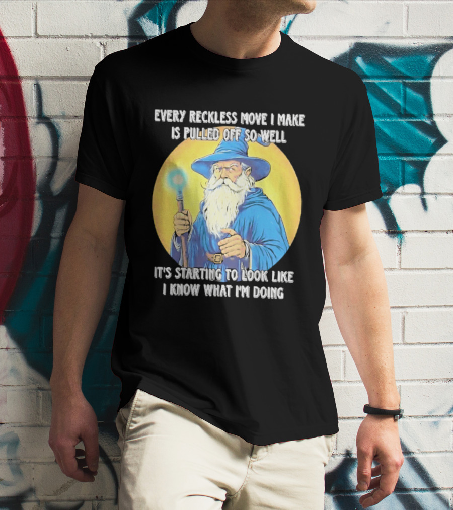 Every Reckless Move I Make Is Pulled Off So Well Wizard It's Starting To Look Like I Know What I'm Doing T-Shirt