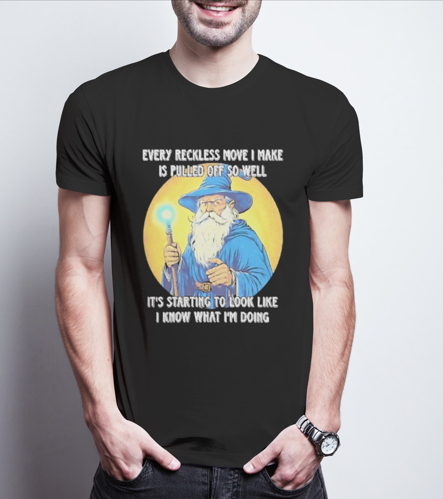 Every Reckless Move I Make Is Pulled Off So Well Wizard It's Starting To Look Like I Know What I'm Doing T-Shirt
