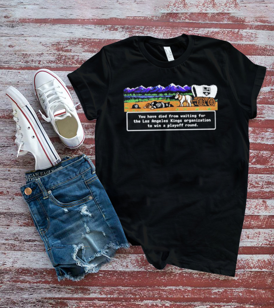 You Have Died From Waiting For The Los Angeles Kings Organization To Win A Playoff Round T-Shirt