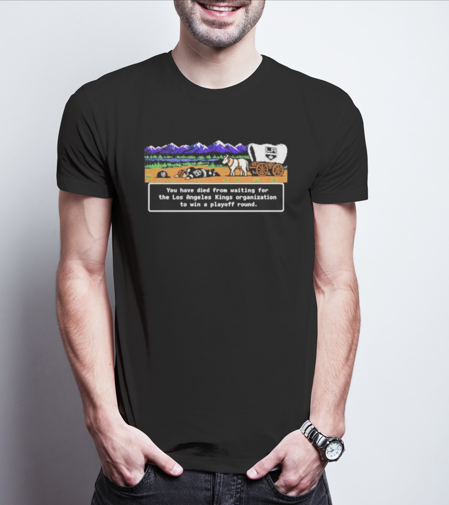 You Have Died From Waiting For The Los Angeles Kings Organization To Win A Playoff Round T-Shirt