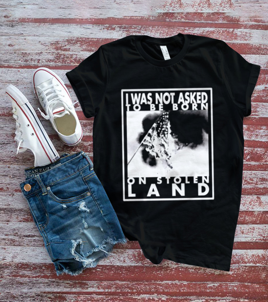 I Was Not Asked To Be Born On Stolen Land T-Shirt