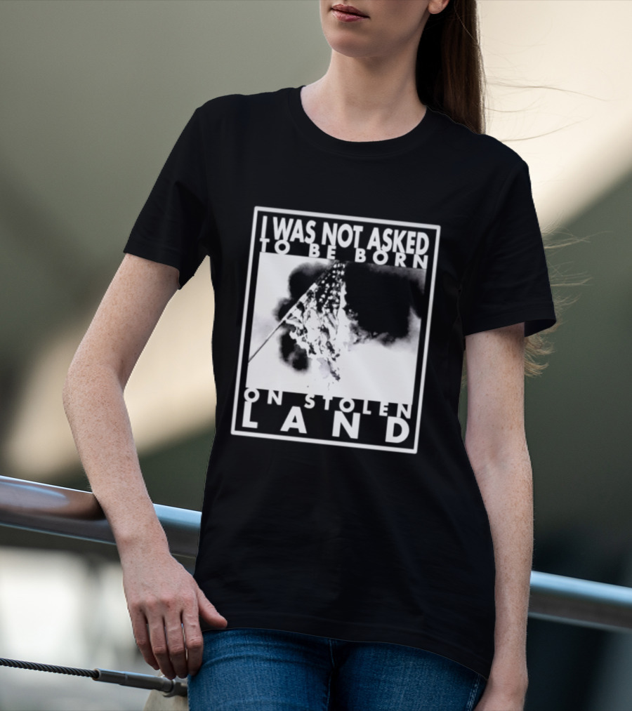 I Was Not Asked To Be Born On Stolen Land T-Shirt