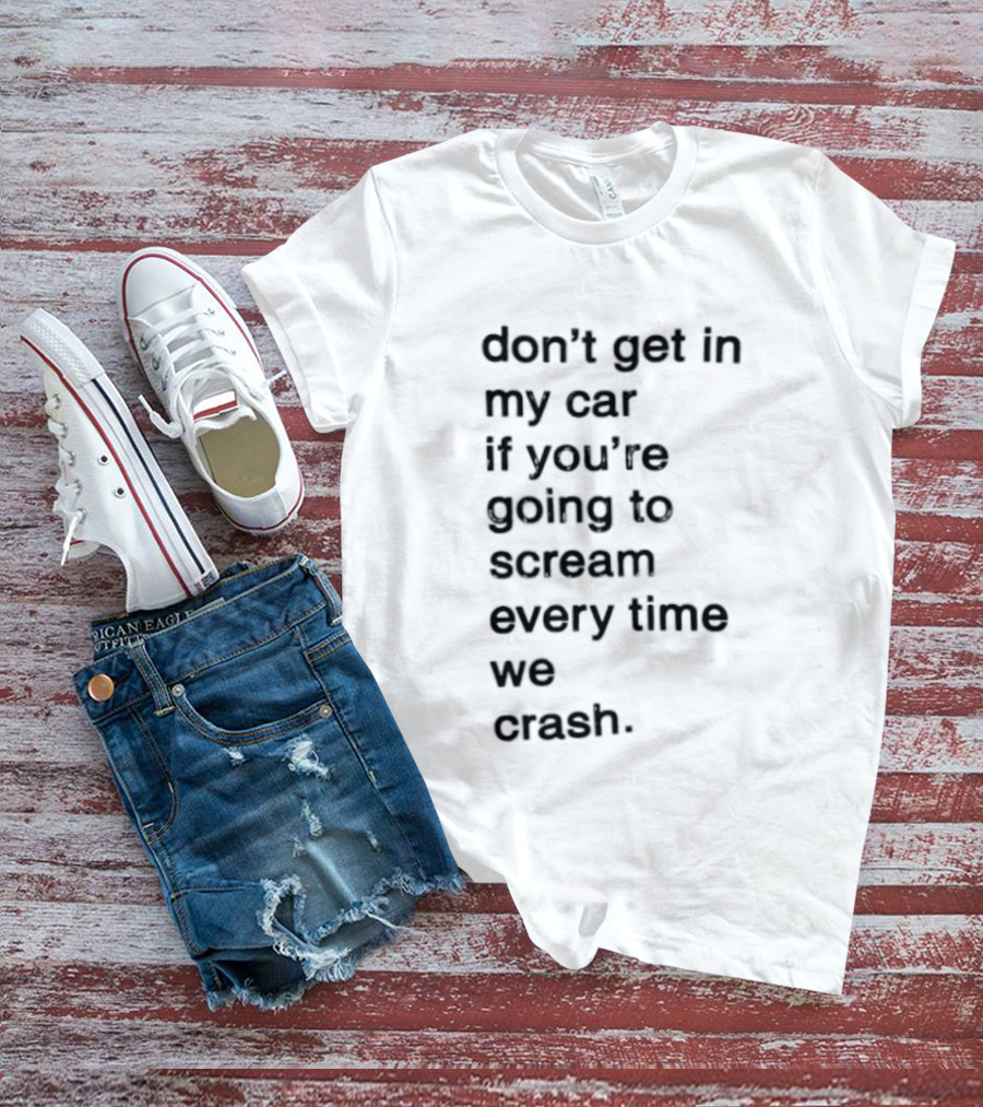 Don't Get In My Car If You're Going To Scream Every Time We Crash T-Shirt