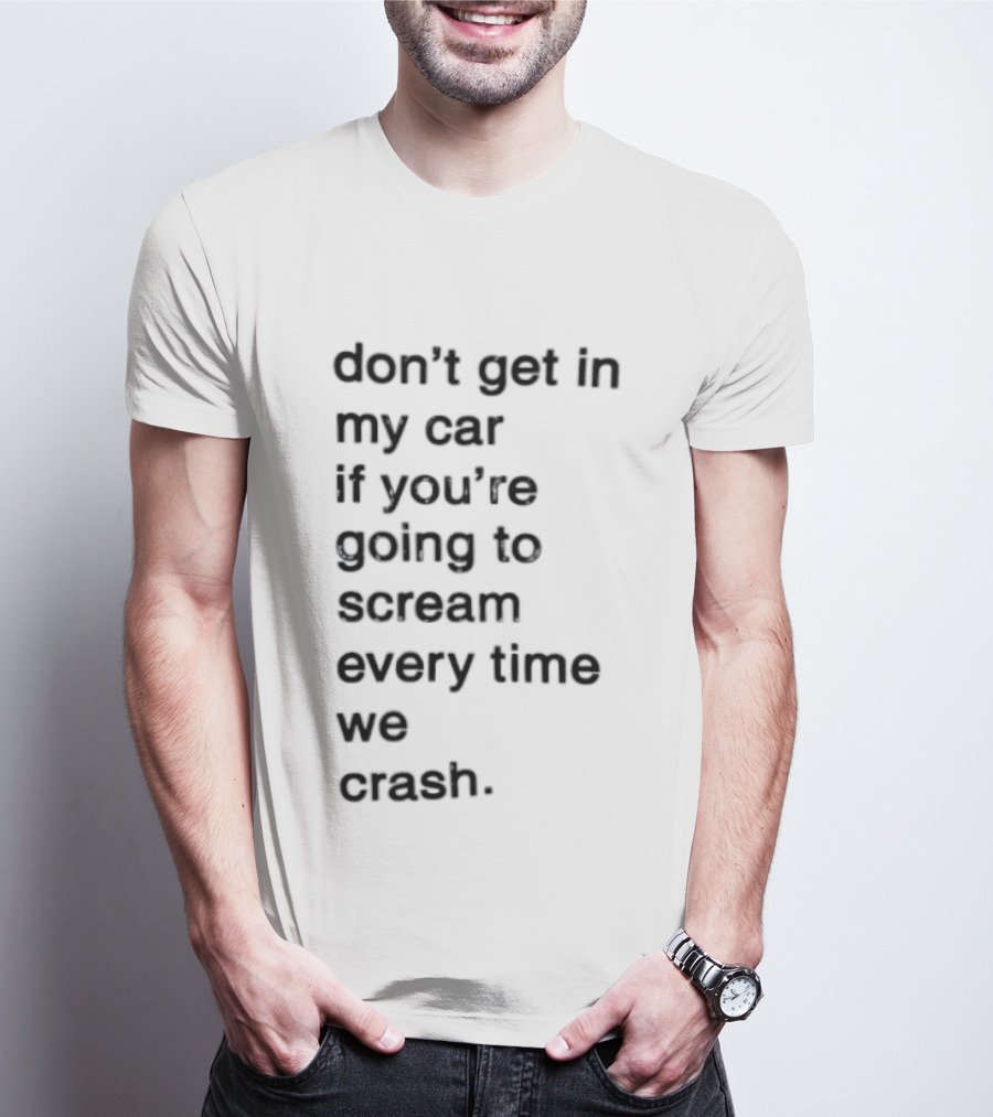 Don't Get In My Car If You're Going To Scream Every Time We Crash T-Shirt