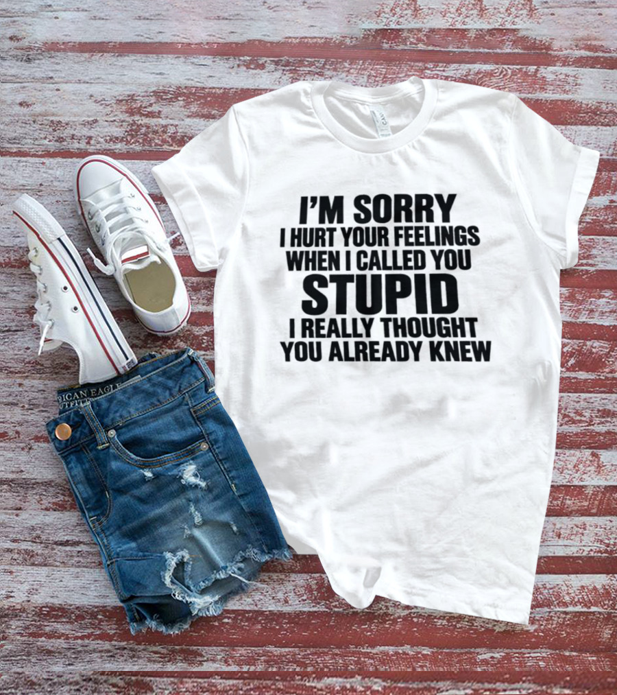 I’m Sorry I Hurt Your Feelings When I Called You Stupid I Thought You Already Knew T-Shirt