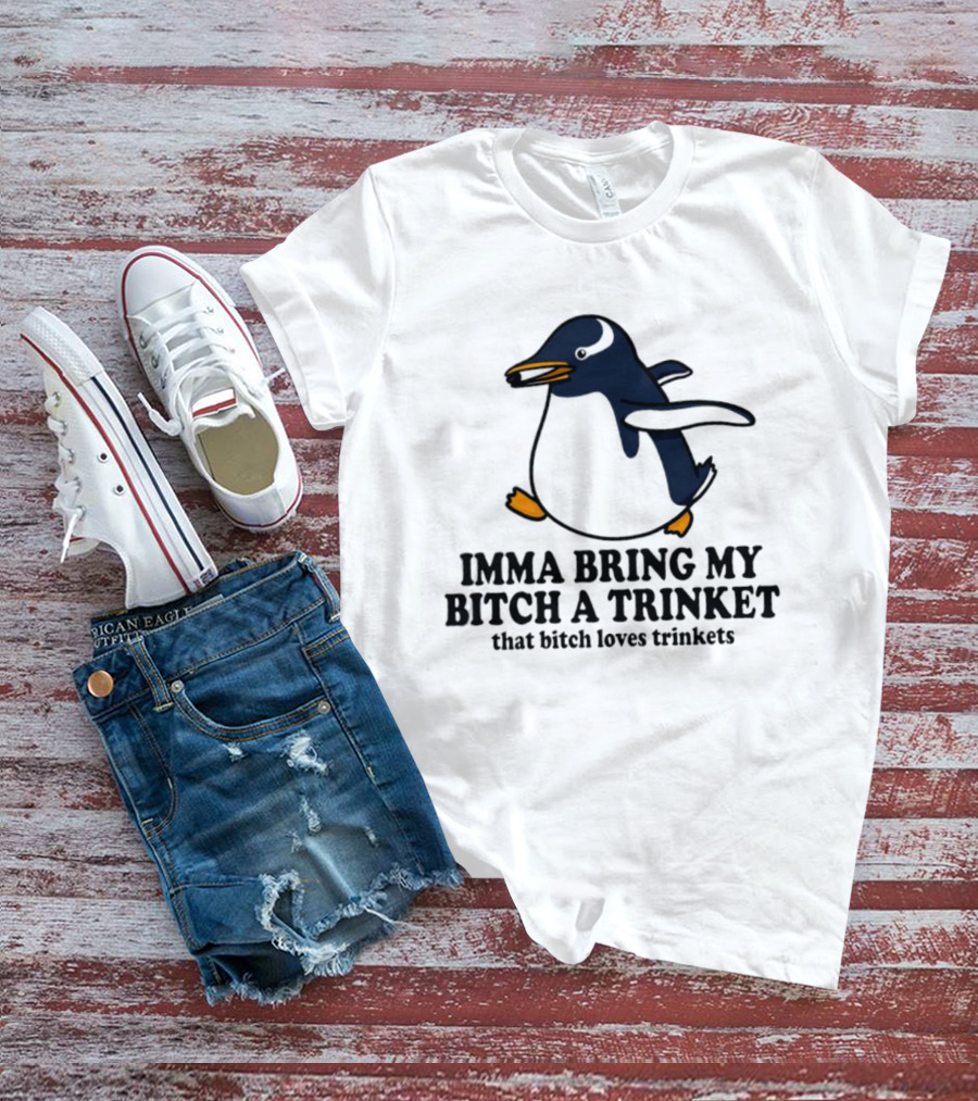 Imma Bring My Bitch A Trinket Penguin That Bitch Loves Trinkets T-Shirt