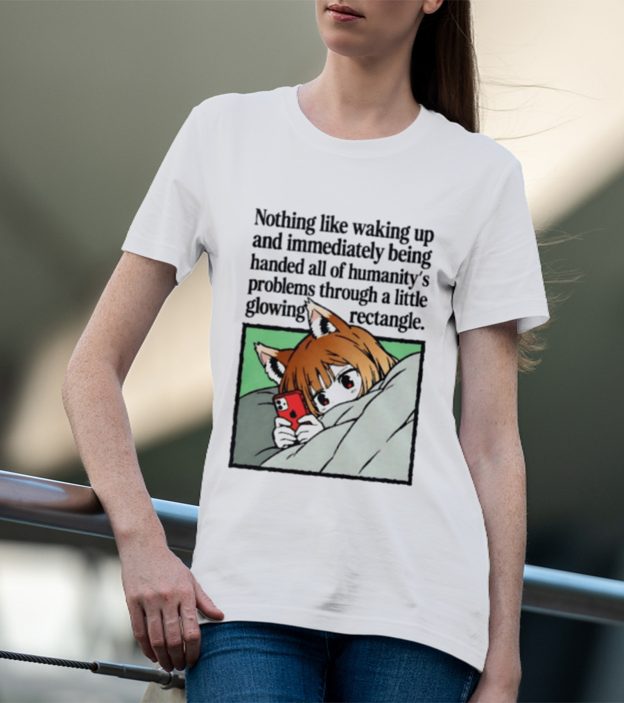 Nothing Like Waking Up And Immediately Being Handed All Of Humanity's Problems Through A Little Glowing Rectangle T-Shirt