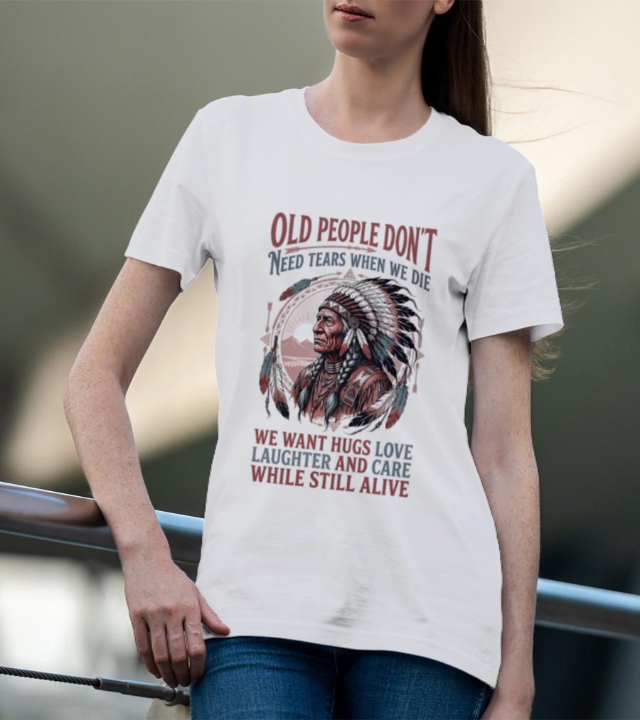 Old People Don't Need Tears When We Die, We Want Hugs, Love, Laughter, And Care While Still Alive Native American T-Shirt