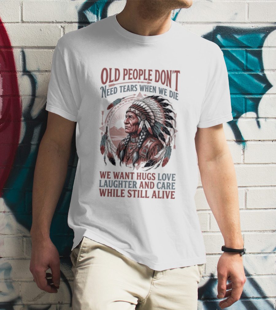 Old People Don't Need Tears When We Die, We Want Hugs, Love, Laughter, And Care While Still Alive Native American T-Shirt