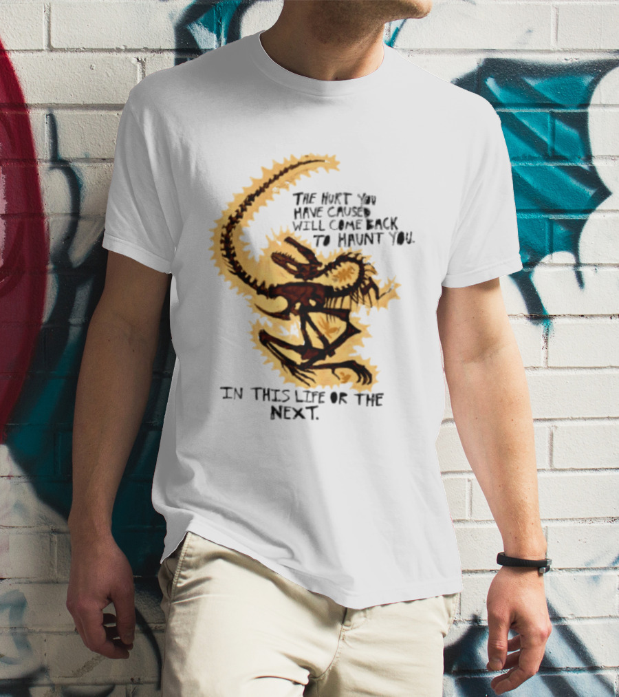 The Hurt You Have Caused Will Come Back To Haunt You In This Life Or The Next T-Shirt