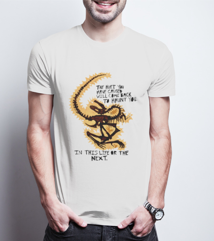 The Hurt You Have Caused Will Come Back To Haunt You In This Life Or The Next T-Shirt