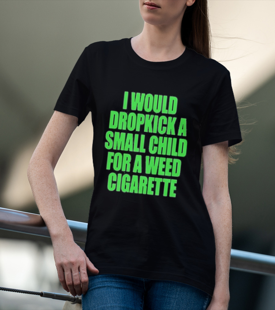 I Would Dropkick A Small Child For A Weed Cigarette T-Shirt