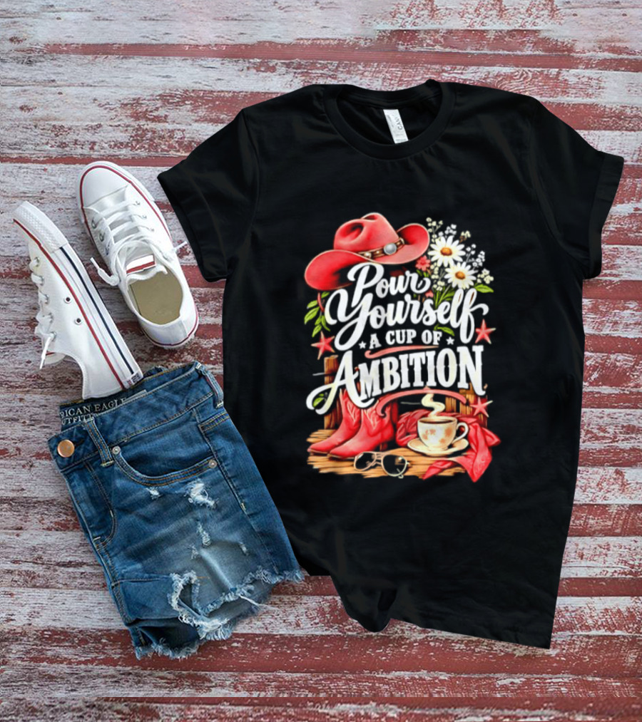 Pour Yourself A Cup Of Ambition Red Cowboy Hat Boots Daisies And Coffee T-Shirt